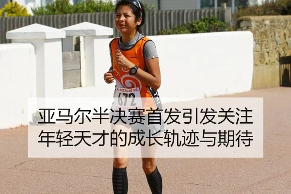 亚马尔半决赛首发引发关注 年轻天才的成长轨迹与期待